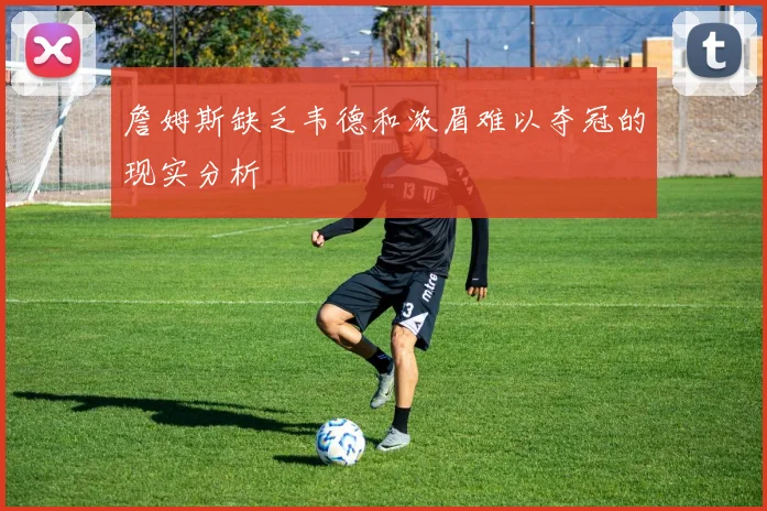 詹姆斯缺乏韦德和浓眉难以夺冠的现实分析