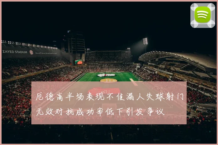厄德高半场表现不佳漏人失球射门无效对抗成功率低下引发争议