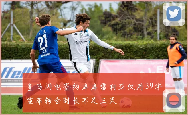 皇马闪电签约库库雷利亚仅用39字宣布转会时长不足三天