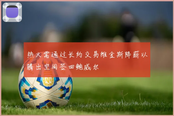 热火需通过长约交易维金斯降薪以腾出空间签回鲍威尔