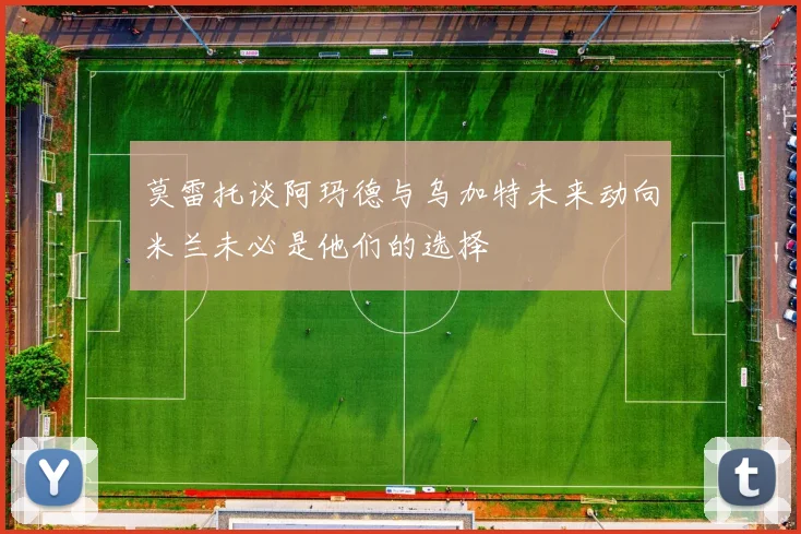 莫雷托谈阿玛德与乌加特未来动向米兰未必是他们的选择