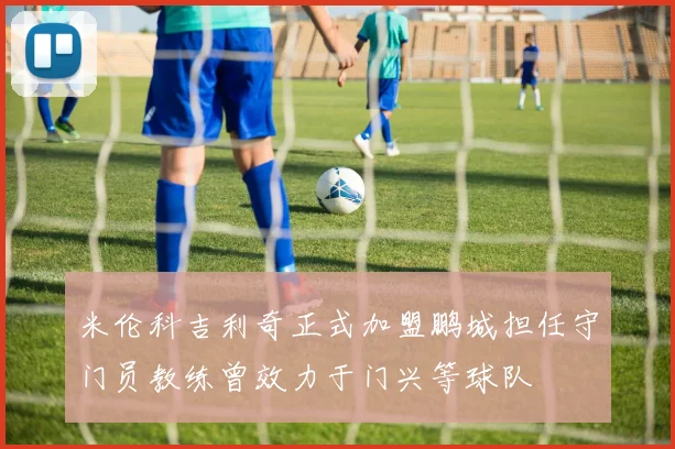 米伦科吉利奇正式加盟鹏城担任守门员教练曾效力于门兴等球队