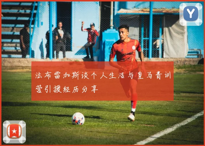 法布雷加斯谈个人生活与皇马青训营引援经历分享
