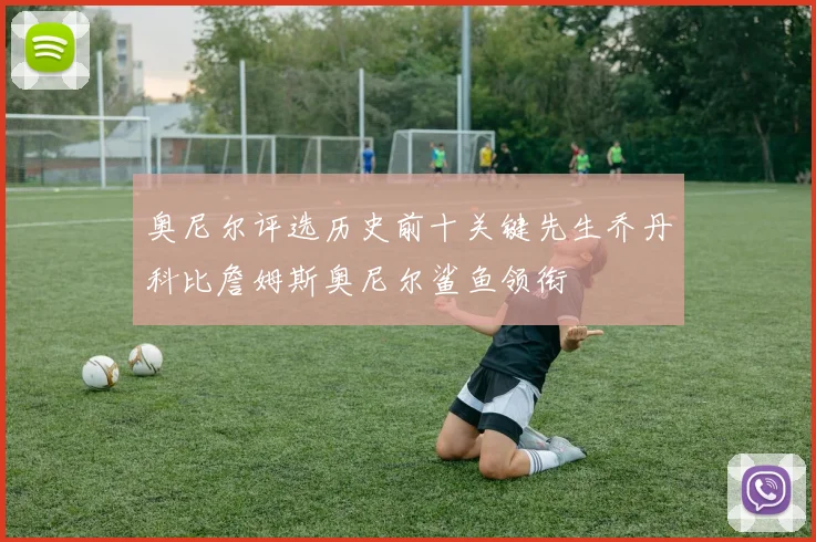 奥尼尔评选历史前十关键先生乔丹科比詹姆斯奥尼尔鲨鱼领衔