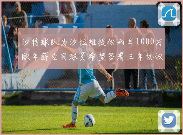 沙特球队为沙拉维提供两年1000万欧年薪合同球员希望签署三年协议