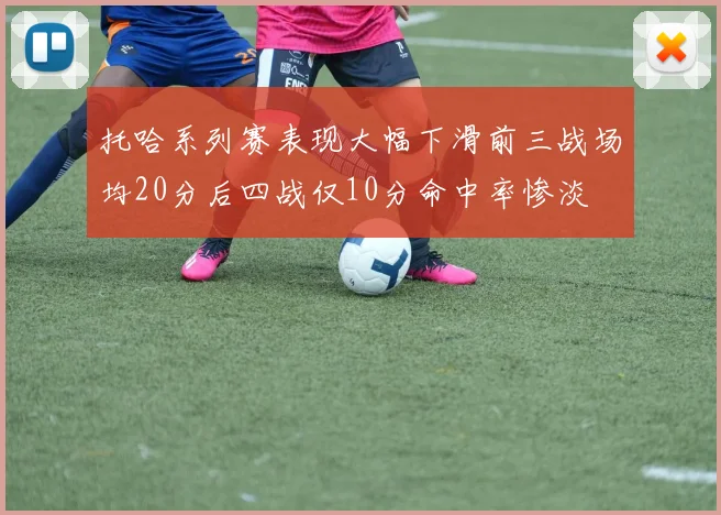 托哈系列赛表现大幅下滑前三战场均20分后四战仅10分命中率惨淡