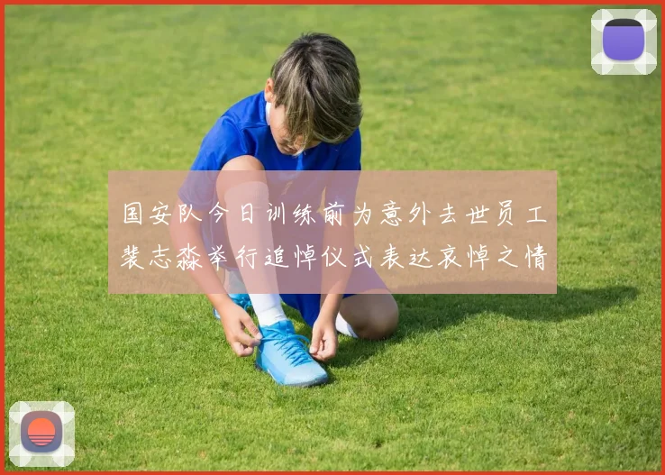 国安队今日训练前为意外去世员工裴志淼举行追悼仪式表达哀悼之情