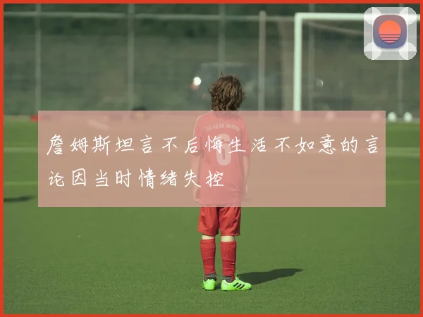詹姆斯坦言不后悔生活不如意的言论因当时情绪失控