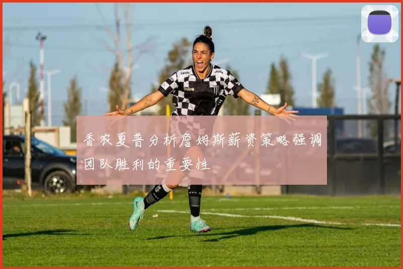 香农夏普分析詹姆斯薪资策略强调团队胜利的重要性
